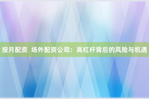 按月配资  场外配资公司：高杠杆背后的风险与机遇