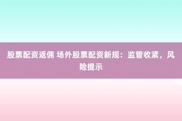 股票配资返佣 场外股票配资新规：监管收紧，风险提示