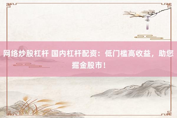网络炒股杠杆 国内杠杆配资：低门槛高收益，助您掘金股市！