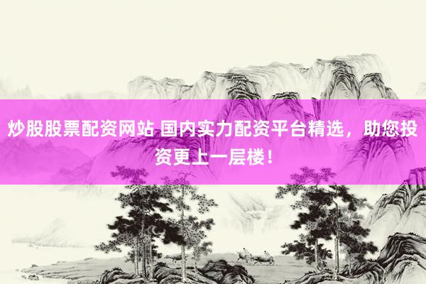 炒股股票配资网站 国内实力配资平台精选，助您投资更上一层楼！