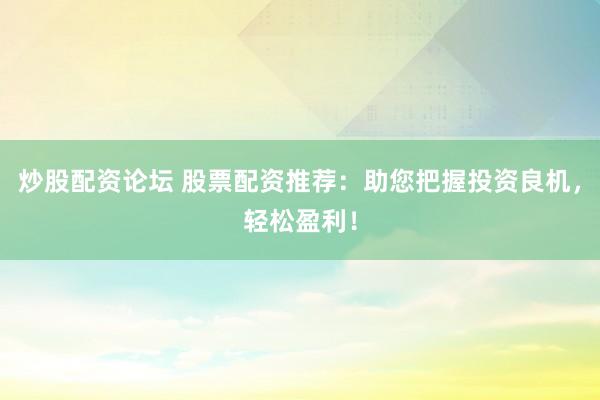 炒股配资论坛 股票配资推荐：助您把握投资良机，轻松盈利！