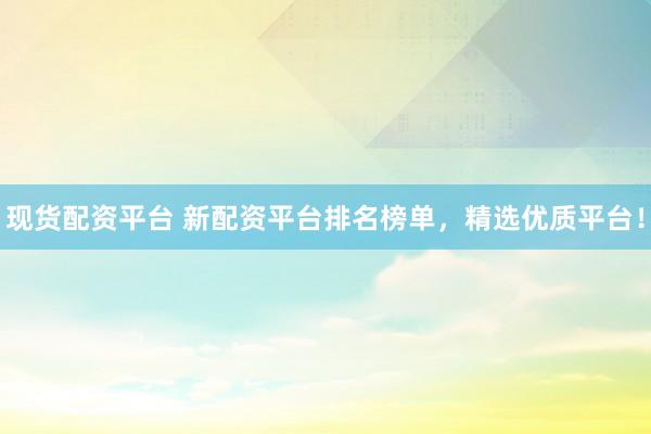 现货配资平台 新配资平台排名榜单，精选优质平台！