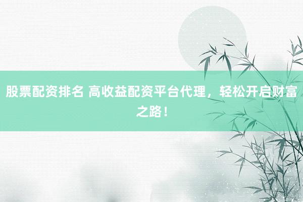 股票配资排名 高收益配资平台代理，轻松开启财富之路！