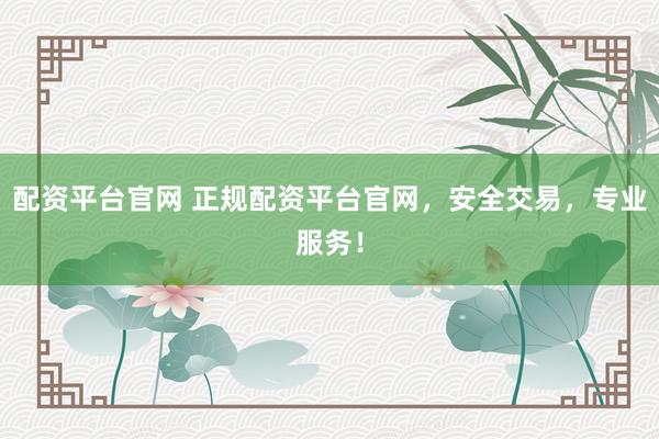 配资平台官网 正规配资平台官网，安全交易，专业服务！