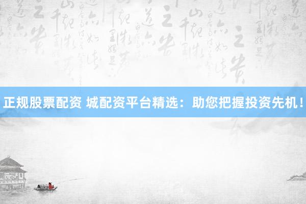 正规股票配资 城配资平台精选：助您把握投资先机！