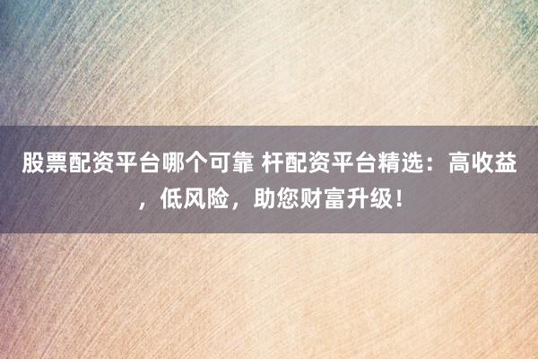 股票配资平台哪个可靠 杆配资平台精选：高收益，低风险，助您财富升级！