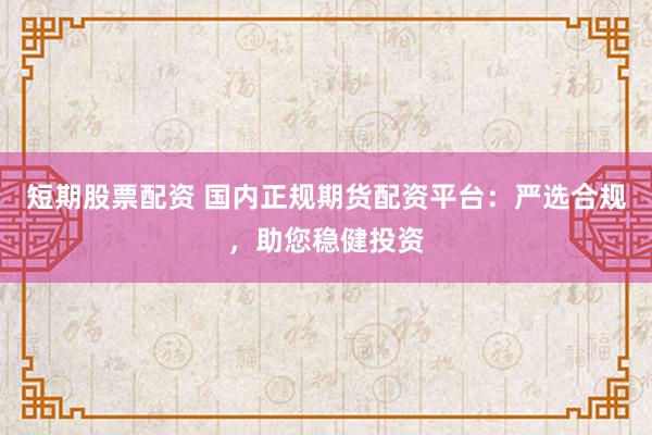 短期股票配资 国内正规期货配资平台：严选合规，助您稳健投资