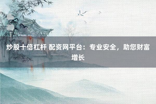 炒股十倍杠杆 配资网平台：专业安全，助您财富增长