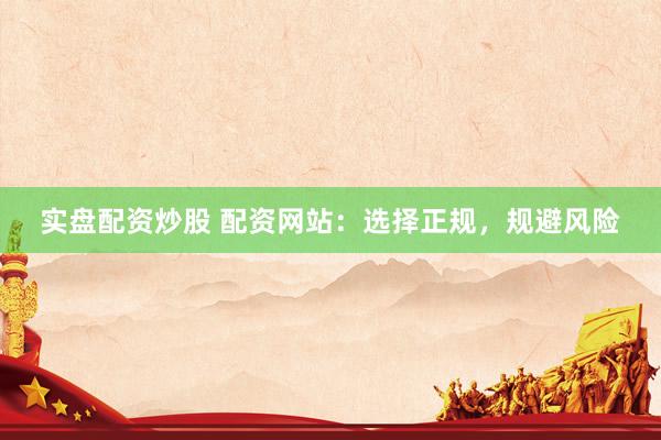 实盘配资炒股 配资网站：选择正规，规避风险