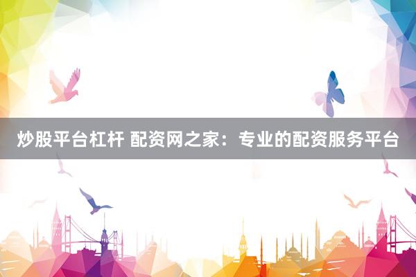 炒股平台杠杆 配资网之家：专业的配资服务平台