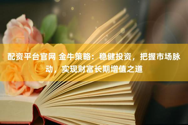 配资平台官网 金牛策略：稳健投资，把握市场脉动，实现财富长期增值之道