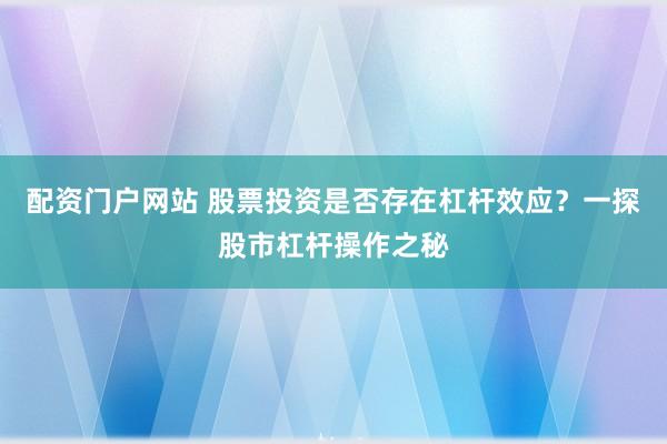 配资门户网站 股票投资是否存在杠杆效应？一探股市杠杆操作之秘