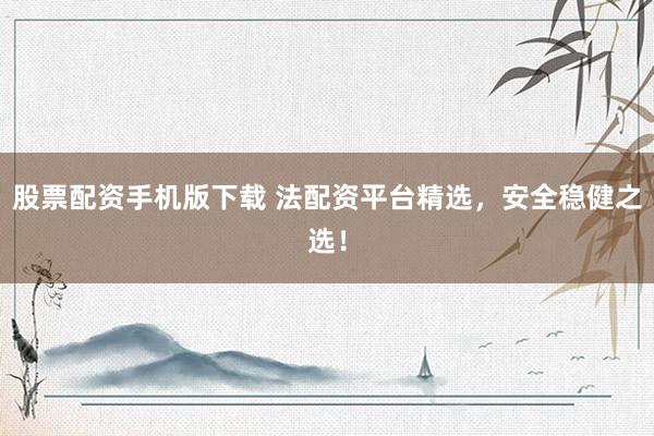 股票配资手机版下载 法配资平台精选，安全稳健之选！