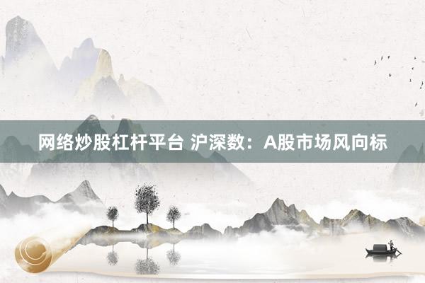 网络炒股杠杆平台 沪深数：A股市场风向标