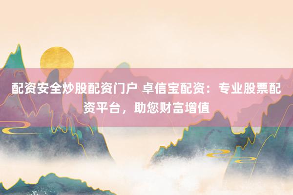 配资安全炒股配资门户 卓信宝配资：专业股票配资平台，助您财富增值