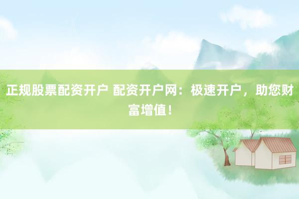 正规股票配资开户 配资开户网：极速开户，助您财富增值！