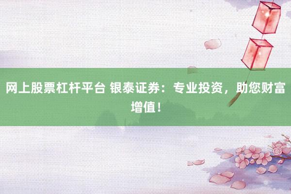 网上股票杠杆平台 银泰证券:专业投资,助您财富增值!