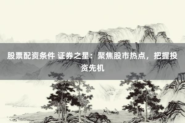 股票配资条件 证券之星：聚焦股市热点，把握投资先机