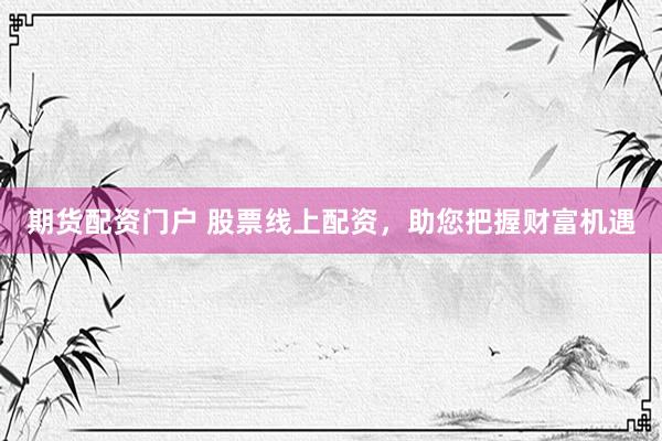 期货配资门户 股票线上配资，助您把握财富机遇