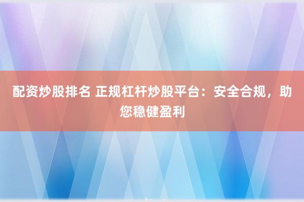 配资炒股排名 正规杠杆炒股平台：安全合规，<a href=