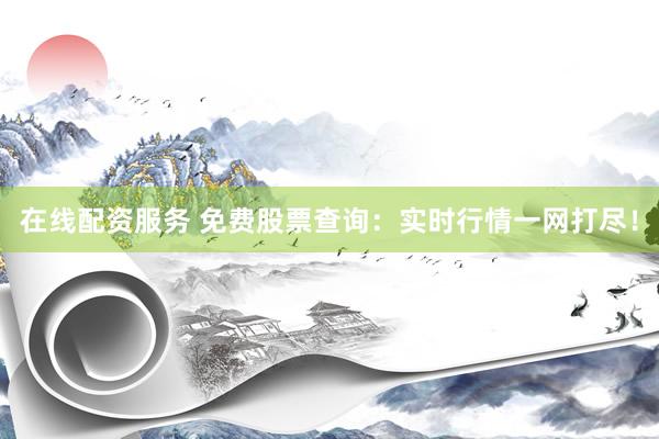 在线配资服务 免费股票查询：实时行情一网打尽！