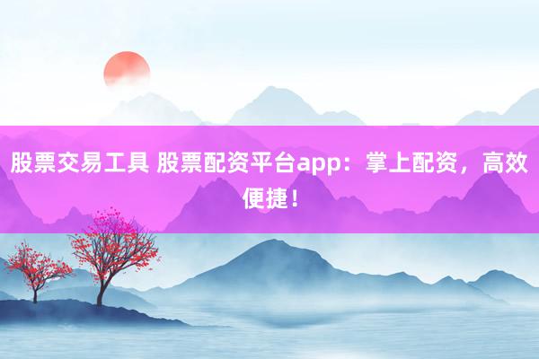 股票交易工具 股票配资平台app：掌上配资，高效便捷！