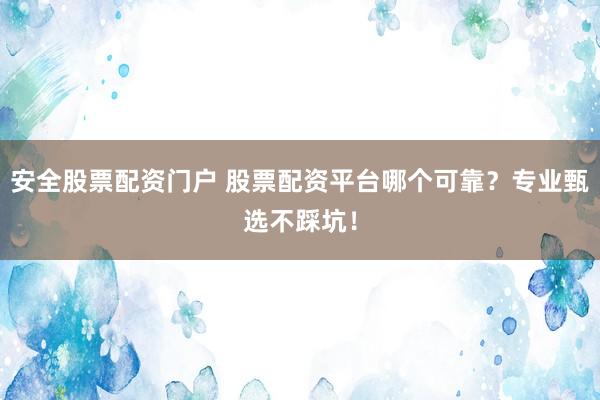 安全股票配资门户 股票配资平台哪个可靠？专业甄选不踩坑！