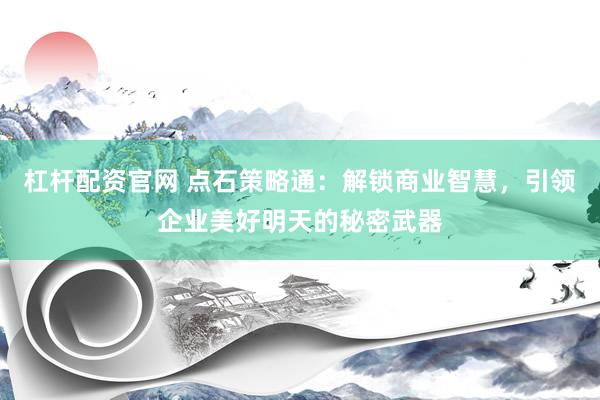 杠杆配资官网 点石策略通：解锁商业智慧，引领企业美好明天的秘密武器