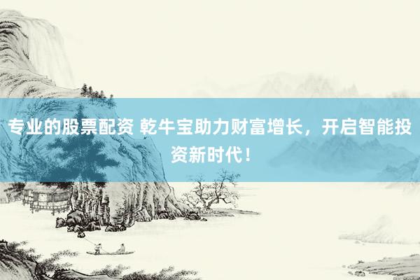 专业的股票配资 乾牛宝助力财富增长，开启智能投资新时代！