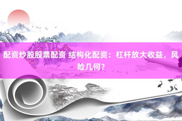 配资炒股股票配资 结构化配资：杠杆放大收益，风险几何？