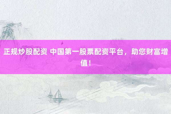 正规炒股配资 中国第一股票配资平台，助您财富增值！