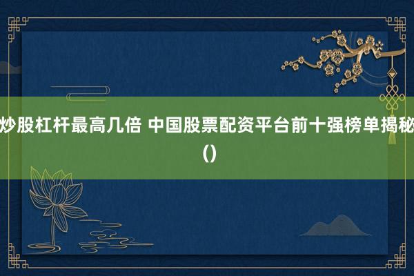 炒股杠杆最高几倍 中国股票配资平台前十强榜单揭秘 ()