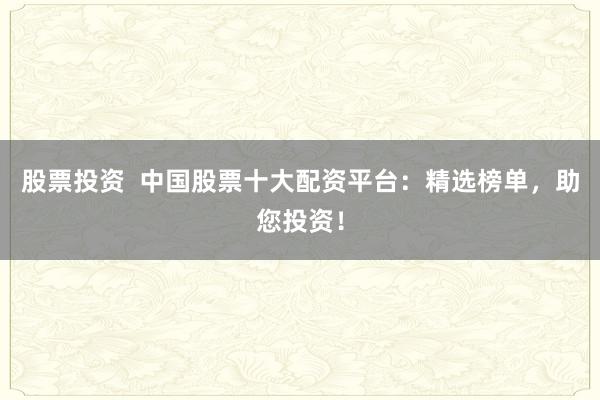 股票投资  中国股票十大配资平台：精选榜单，助您投资！