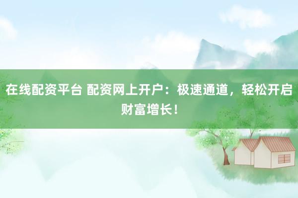 在线配资平台 配资网上开户:极速通道,轻松开启财富增长!