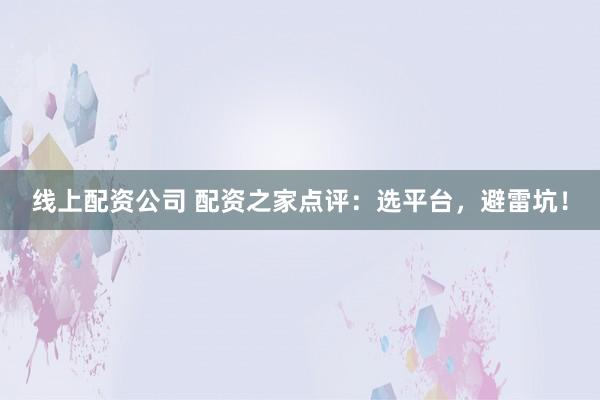 线上配资公司 配资之家点评：选平台，避雷坑！