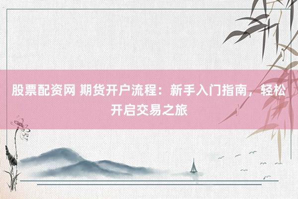 股票配资网 期货开户流程：新手入门指南，轻松开启交易之旅