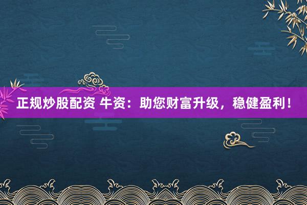 正规炒股配资 牛资：助您财富升级，稳健盈利！