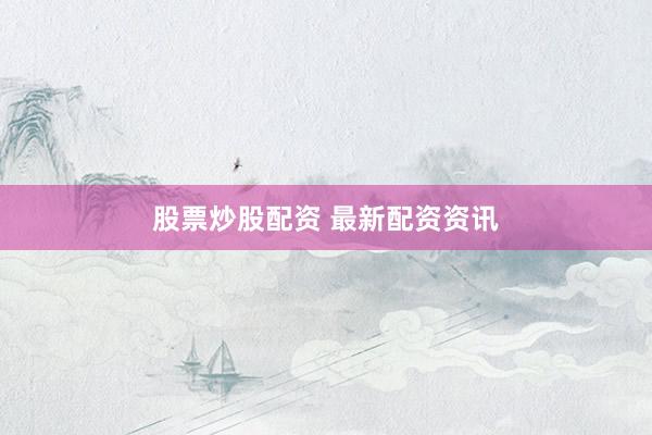 股票炒股配资 最新配资资讯