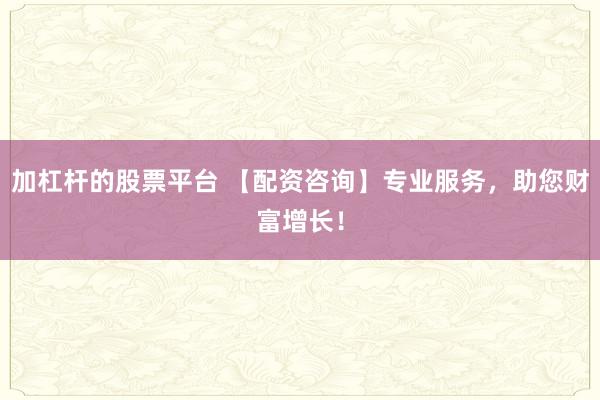 加杠杆的股票平台 【配资咨询】专业服务，助您财富增长！