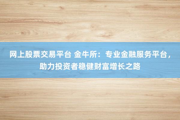 网上股票交易平台 金牛所:专业金融服务平台,助力投资者稳健财富增长之路