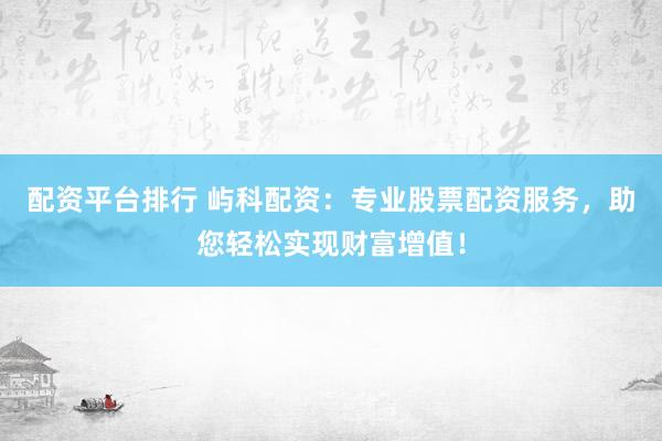 配资平台排行 屿科配资：专业股票配资服务，助您轻松实现财富增值！