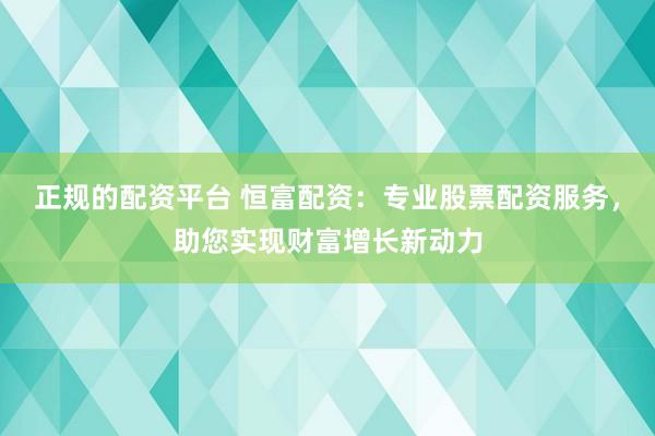 正规的配资平台 恒富配资:专业股票配资服务,助您实现财富增长新动力