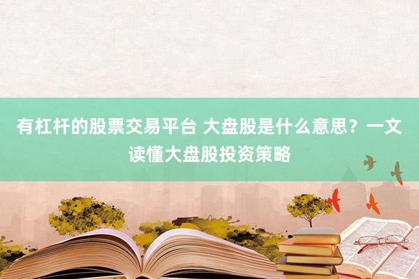 有杠杆的股票交易平台 大盘股是什么意思？一文读懂大盘股投资策略