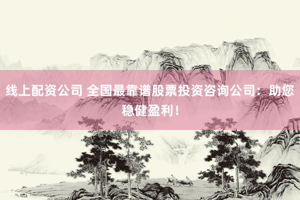 线上配资公司 全国最靠谱股票投资咨询公司：助您稳健盈利！