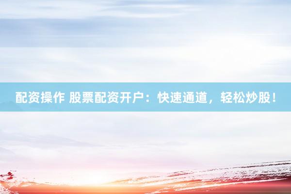 配资操作 股票配资开户：快速通道，轻松炒股！