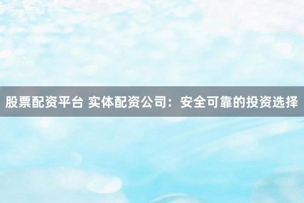 股票配资平台 实体配资公司：安全可靠的投资选择