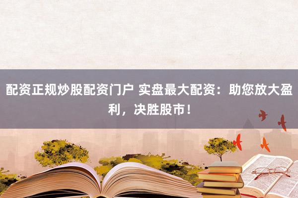 配资正规炒股配资门户 实盘最大配资：助您放大盈利，决胜股市！