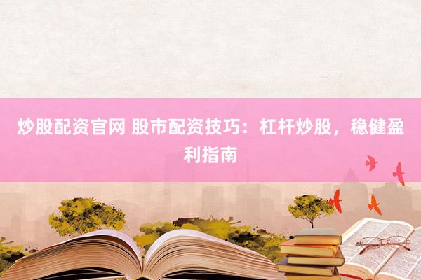 炒股配资官网 股市配资技巧:杠杆炒股,稳健盈利指南