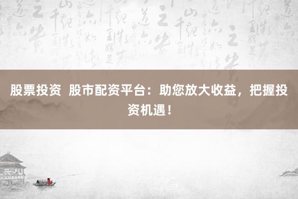 股票投资  股市配资平台：助您放大收益，把握投资机遇！
