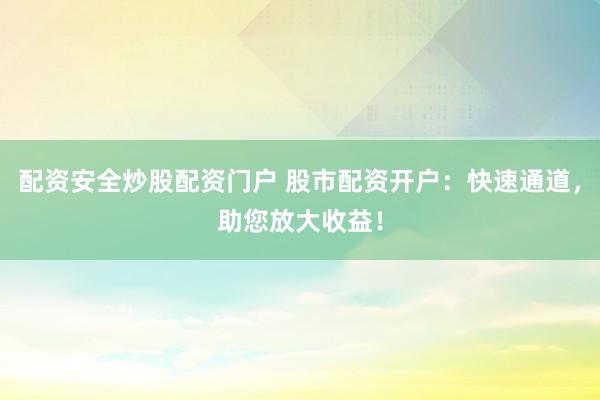 配资安全炒股配资门户 股市配资开户：快速通道，助您放大收益！